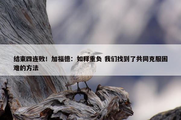 结束四连败！加福德：如释重负 我们找到了共同克服困难的方法