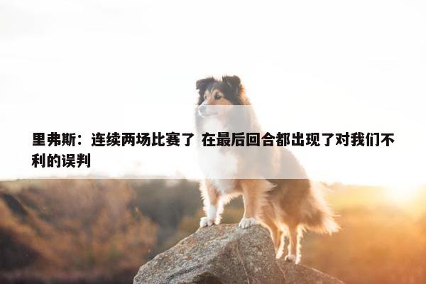 里弗斯：连续两场比赛了 在最后回合都出现了对我们不利的误判