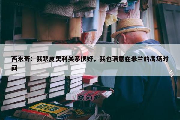 西米奇：我跟皮奥利关系很好，我也满意在米兰的出场时间