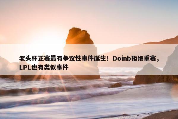 老头杯正赛最有争议性事件诞生！Doinb拒绝重赛，LPL也有类似事件