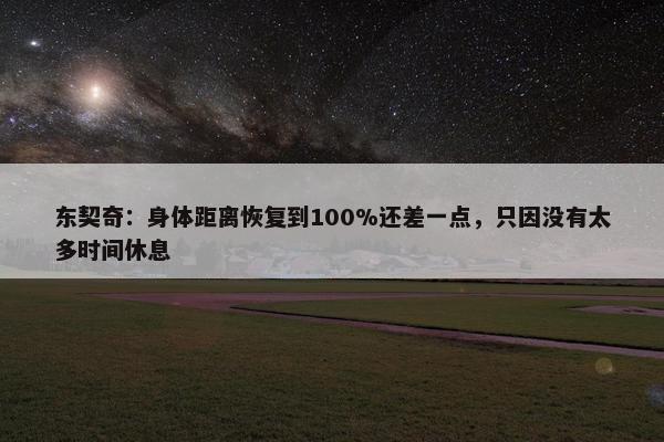 东契奇：身体距离恢复到100%还差一点，只因没有太多时间休息