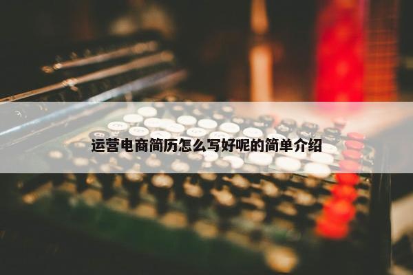 运营电商简历怎么写好呢的简单介绍