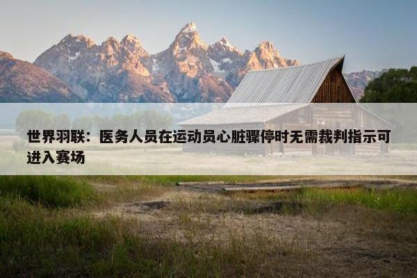 世界羽联：医务人员在运动员心脏骤停时无需裁判指示可进入赛场