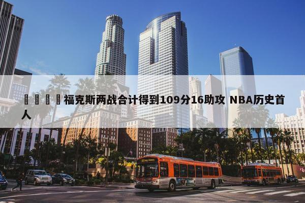 🦊福克斯两战合计得到109分16助攻 NBA历史首人