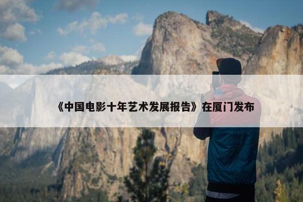 《中国电影十年艺术发展报告》在厦门发布