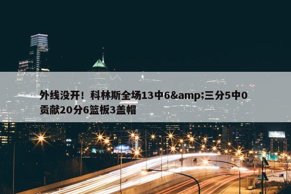 外线没开！科林斯全场13中6&三分5中0 贡献20分6篮板3盖帽