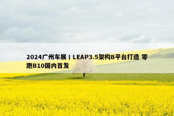 2024广州车展丨LEAP3.5架构B平台打造 零跑B10国内首发