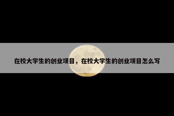 在校大学生的创业项目，在校大学生的创业项目怎么写