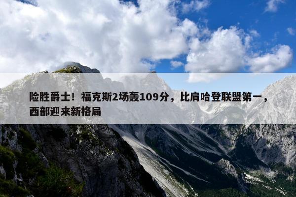 险胜爵士！福克斯2场轰109分，比肩哈登联盟第一，西部迎来新格局