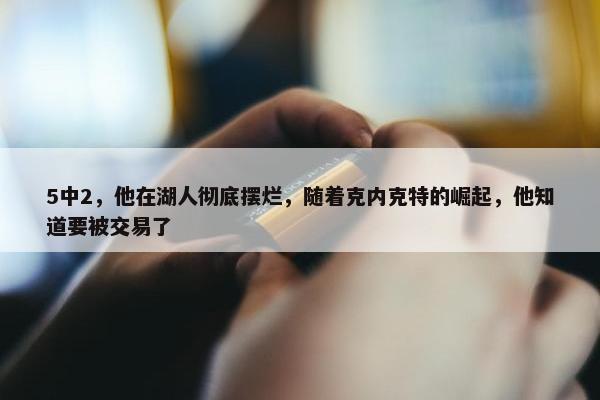 5中2，他在湖人彻底摆烂，随着克内克特的崛起，他知道要被交易了