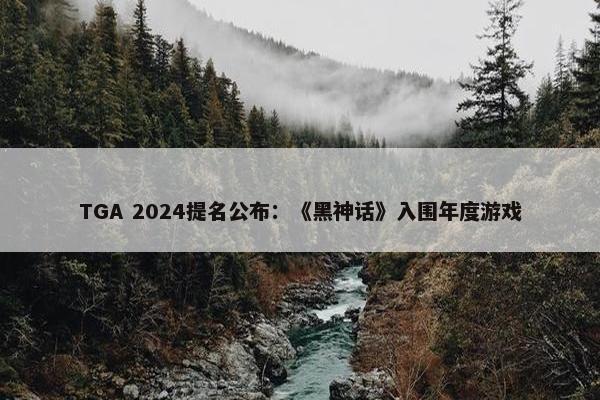 TGA 2024提名公布：《黑神话》入围年度游戏