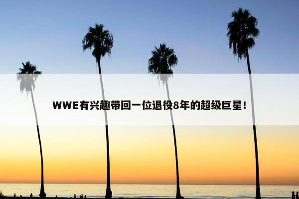 WWE有兴趣带回一位退役8年的超级巨星！