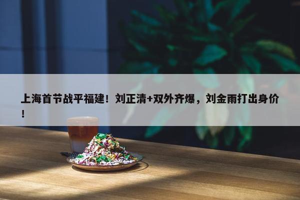 上海首节战平福建！刘正清+双外齐爆，刘金雨打出身价！