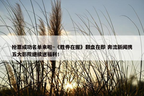 抢票成功名单来啦~《胜券在握》翻盘在即 奔流新闻携五大影院继续送福利！