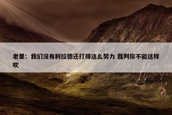 老里：我们没有利拉德还打得这么努力 裁判你不能这样吹