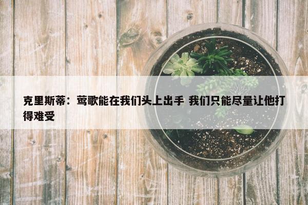 克里斯蒂：莺歌能在我们头上出手 我们只能尽量让他打得难受