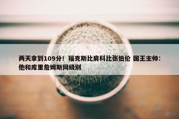 两天拿到109分！福克斯比肩科比张伯伦 国王主帅：他和库里詹姆斯同级别