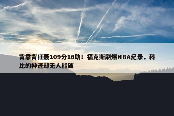 背靠背狂轰109分16助！福克斯刷爆NBA纪录，科比的神迹却无人能破