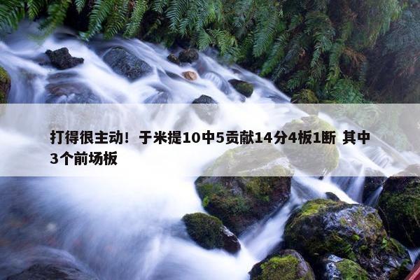 打得很主动！于米提10中5贡献14分4板1断 其中3个前场板