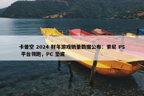 卡普空 2024 财年游戏销量数据公布：索尼 PS 平台领跑，PC 垫底