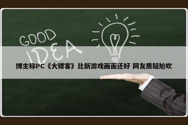 博主称PC《大镖客》比新游戏画面还好 网友质疑尬吹