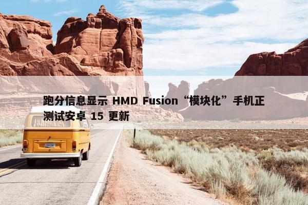 跑分信息显示 HMD Fusion“模块化”手机正测试安卓 15 更新