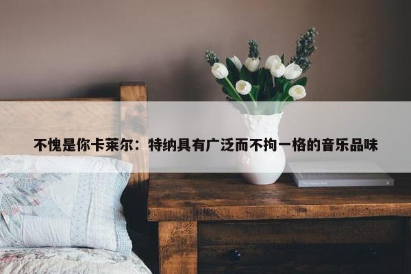 不愧是你卡莱尔：特纳具有广泛而不拘一格的音乐品味