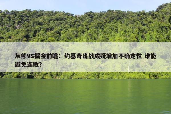 灰熊VS掘金前瞻：约基奇出战成疑增加不确定性 谁能避免连败？