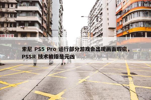 索尼 PS5 Pro 运行部分游戏会出现画面瑕疵，PSSR 技术被指是元凶