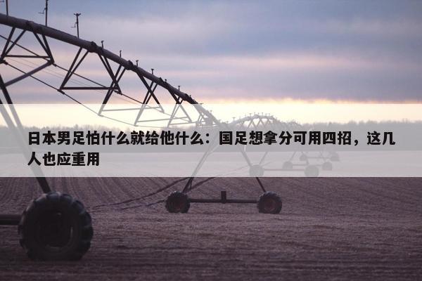 日本男足怕什么就给他什么：国足想拿分可用四招，这几人也应重用