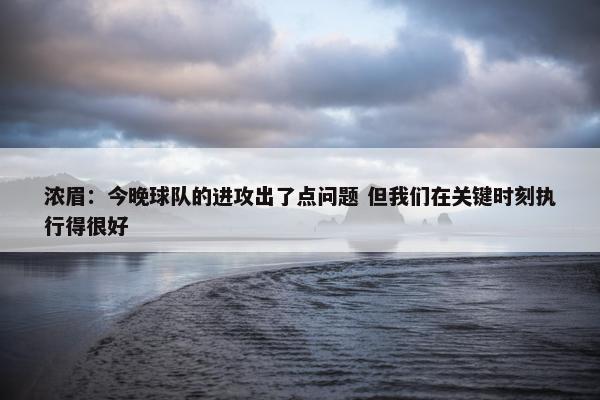 浓眉：今晚球队的进攻出了点问题 但我们在关键时刻执行得很好