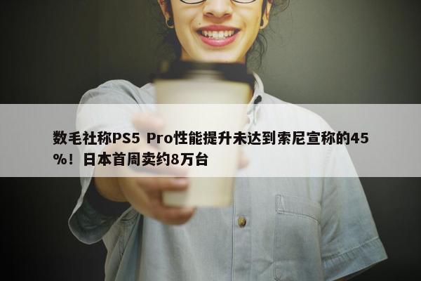 数毛社称PS5 Pro性能提升未达到索尼宣称的45%！日本首周卖约8万台