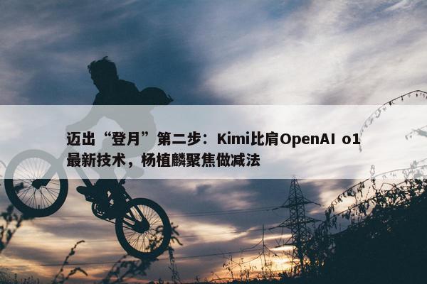 迈出“登月”第二步：Kimi比肩OpenAI o1最新技术，杨植麟聚焦做减法