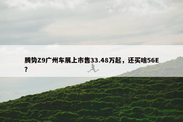 腾势Z9广州车展上市售33.48万起，还买啥56E？