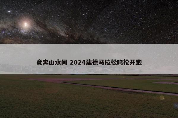 竞奔山水间 2024建德马拉松鸣枪开跑