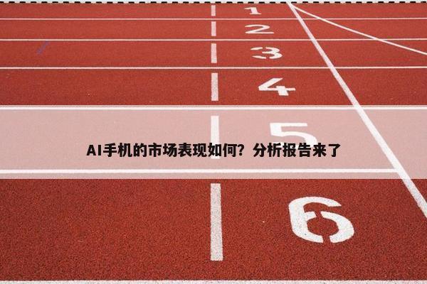 AI手机的市场表现如何？分析报告来了