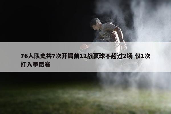 76人队史共7次开局前12战赢球不超过2场 仅1次打入季后赛