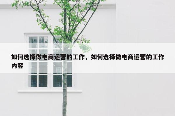 如何选择做电商运营的工作，如何选择做电商运营的工作内容