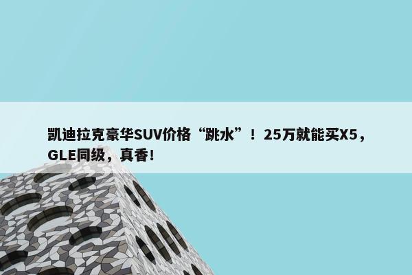 凯迪拉克豪华SUV价格“跳水”！25万就能买X5，GLE同级，真香！