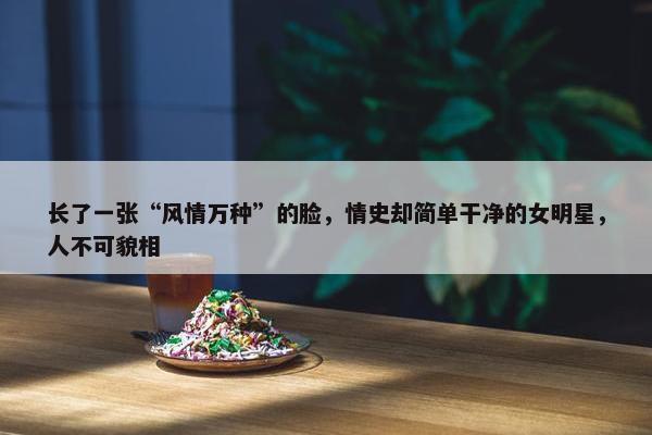 长了一张“风情万种”的脸，情史却简单干净的女明星，人不可貌相