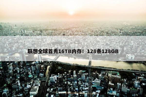 联想全球首秀16TB内存！128条128GB