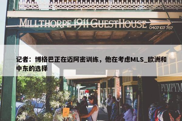 记者：博格巴正在迈阿密训练，他在考虑MLS_欧洲和中东的选择