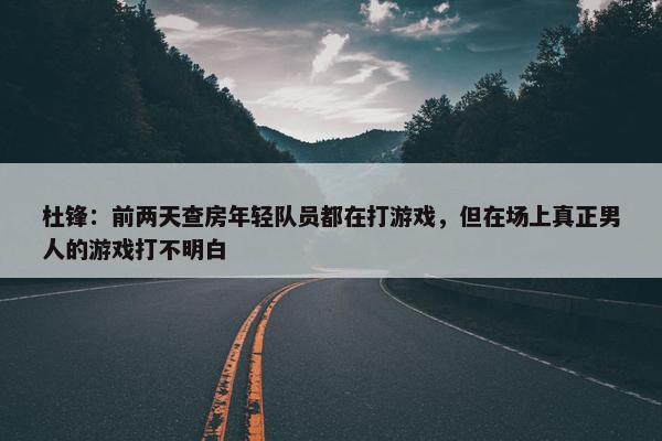 杜锋：前两天查房年轻队员都在打游戏，但在场上真正男人的游戏打不明白