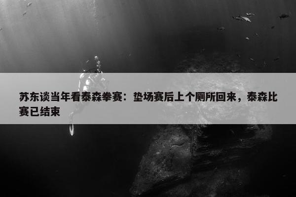 苏东谈当年看泰森拳赛：垫场赛后上个厕所回来，泰森比赛已结束