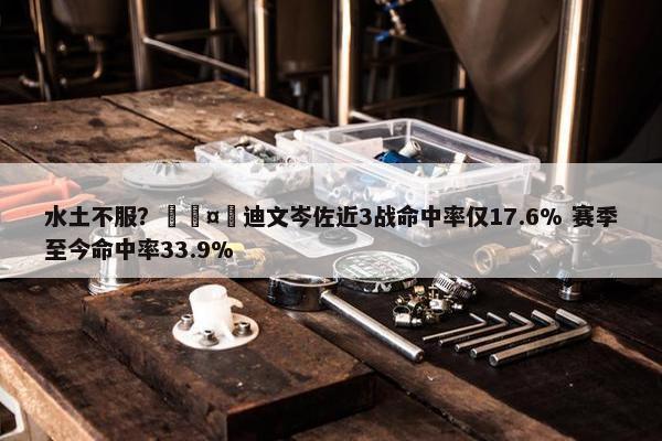 水土不服？🤮迪文岑佐近3战命中率仅17.6% 赛季至今命中率33.9%