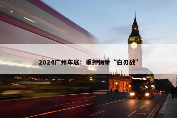 2024广州车展：重押销量“白刃战”