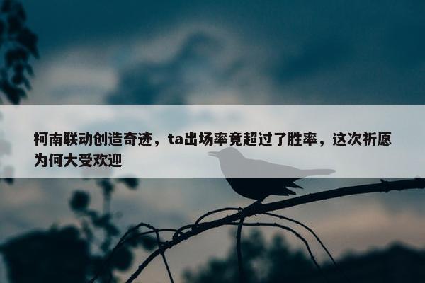 柯南联动创造奇迹，ta出场率竟超过了胜率，这次祈愿为何大受欢迎