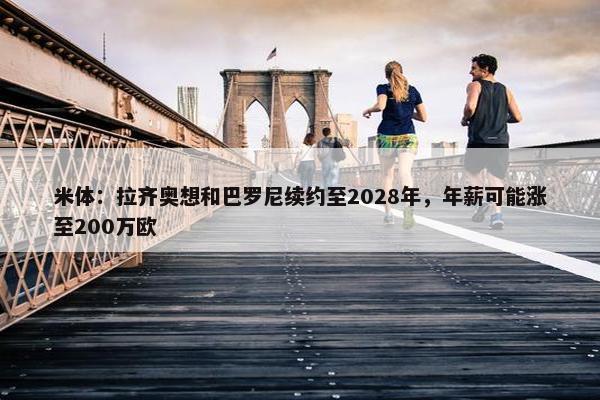 米体：拉齐奥想和巴罗尼续约至2028年，年薪可能涨至200万欧