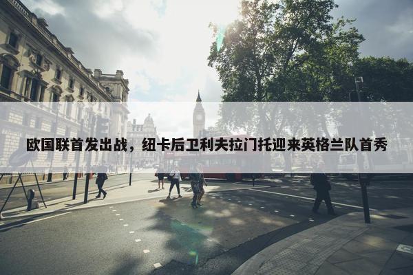 欧国联首发出战，纽卡后卫利夫拉门托迎来英格兰队首秀