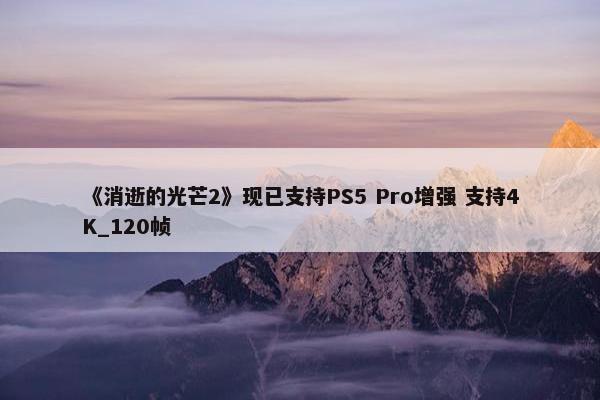 《消逝的光芒2》现已支持PS5 Pro增强 支持4K_120帧